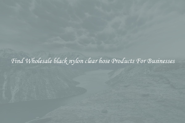 Find Wholesale black nylon clear hose Products For Businesses