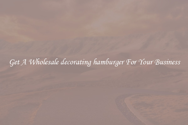Get A Wholesale decorating hamburger For Your Business