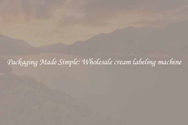 Packaging Made Simple: Wholesale cream labeling machine
