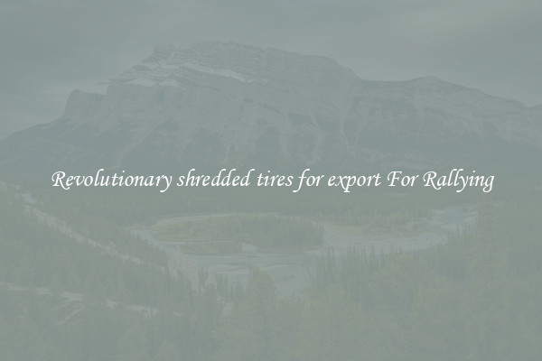 Revolutionary shredded tires for export For Rallying