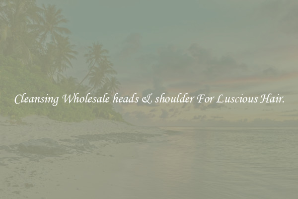 Cleansing Wholesale heads & shoulder For Luscious Hair.