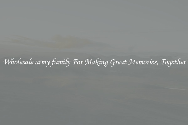 Wholesale army family For Making Great Memories, Together