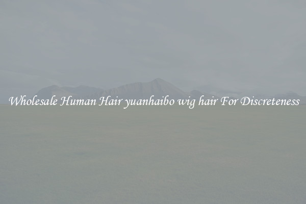 Wholesale Human Hair yuanhaibo wig hair For Discreteness
