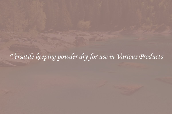 Versatile keeping powder dry for use in Various Products