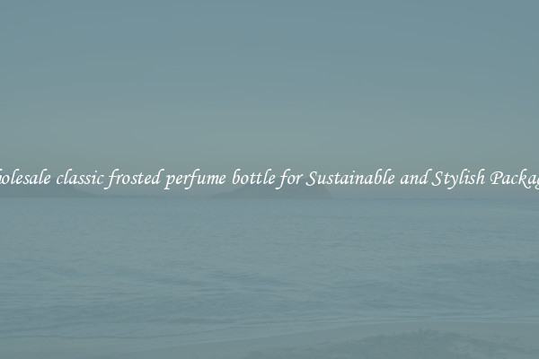 Wholesale classic frosted perfume bottle for Sustainable and Stylish Packaging