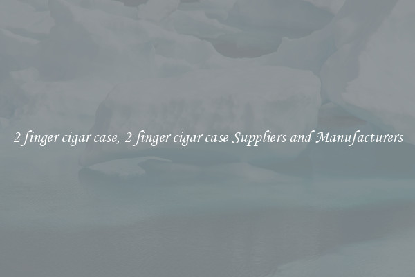 2 finger cigar case, 2 finger cigar case Suppliers and Manufacturers