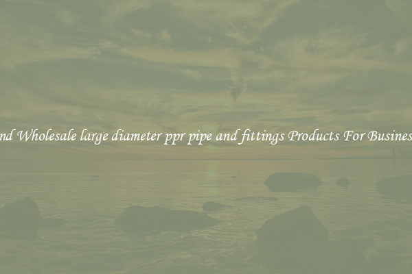 Find Wholesale large diameter ppr pipe and fittings Products For Businesses