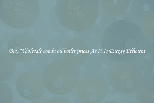 Buy Wholesale combi oil boiler prices As It Is Energy Efficient