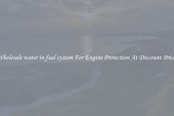 Wholesale water in fuel system For Engine Protection At Discount Prices