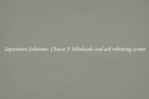 Separation Solutions: Choose A Wholesale coal ash vibrating screen