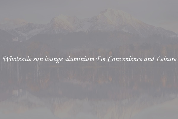 Wholesale sun lounge aluminium For Convenience and Leisure