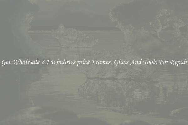 Get Wholesale 8.1 windows price Frames, Glass And Tools For Repair