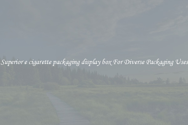 Superior e cigarette packaging display box For Diverse Packaging Uses