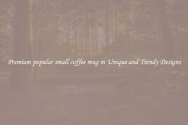 Premium popular small coffee mug in Unique and Trendy Designs