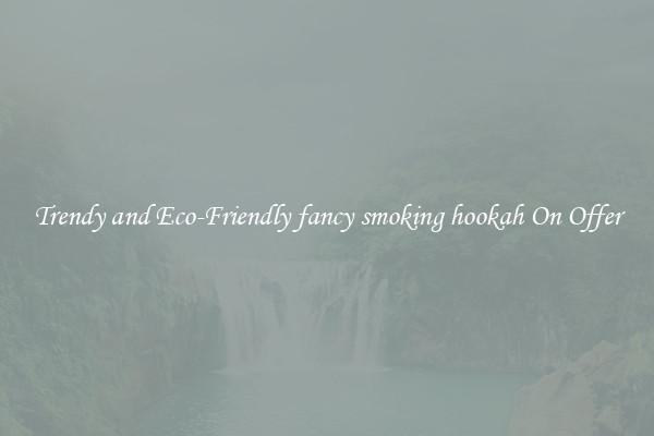 Trendy and Eco-Friendly fancy smoking hookah On Offer