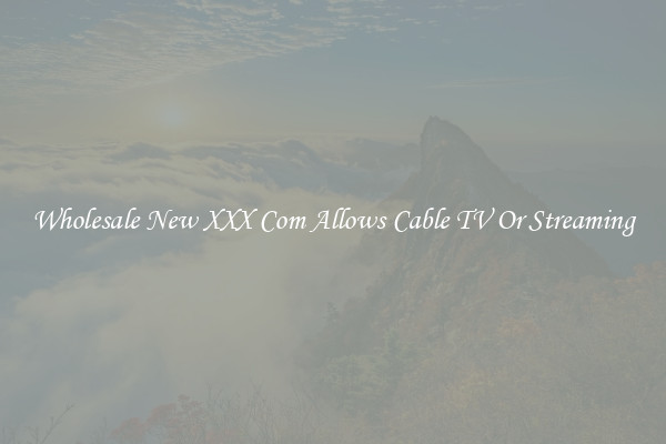Wholesale New XXX Com Allows Cable TV Or Streaming