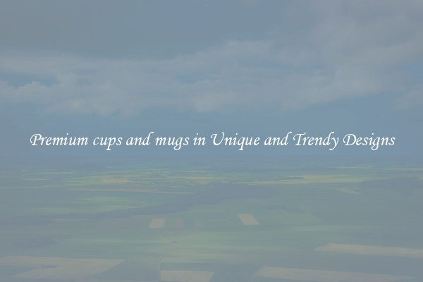 Premium cups and mugs in Unique and Trendy Designs