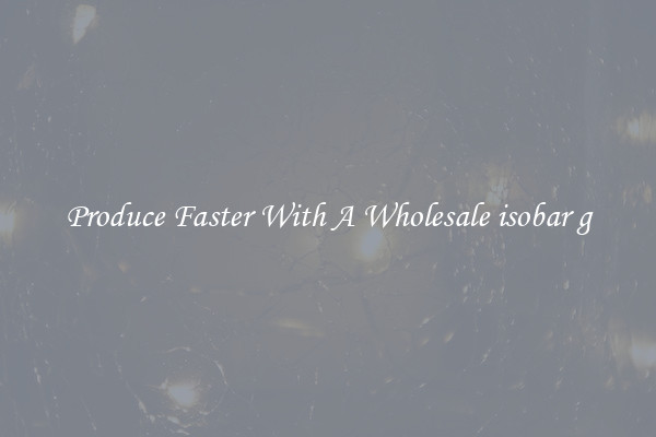 Produce Faster With A Wholesale isobar g