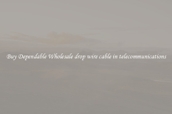 Buy Dependable Wholesale drop wire cable in telecommunications