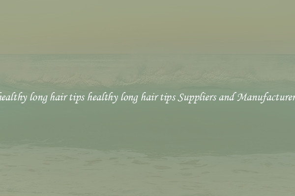 healthy long hair tips healthy long hair tips Suppliers and Manufacturers
