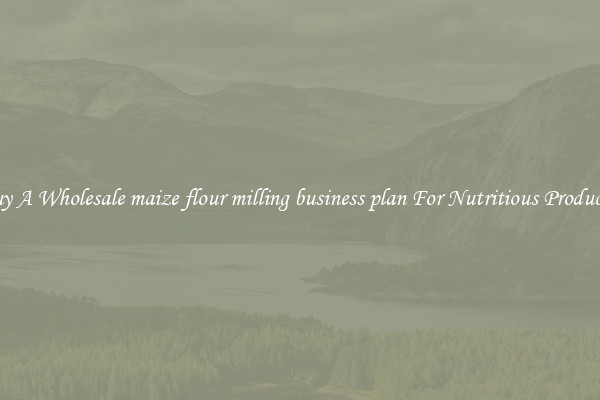 Buy A Wholesale maize flour milling business plan For Nutritious Products.