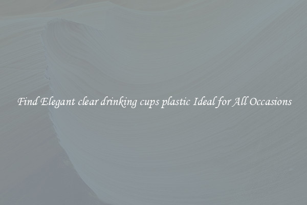 Find Elegant clear drinking cups plastic Ideal for All Occasions
