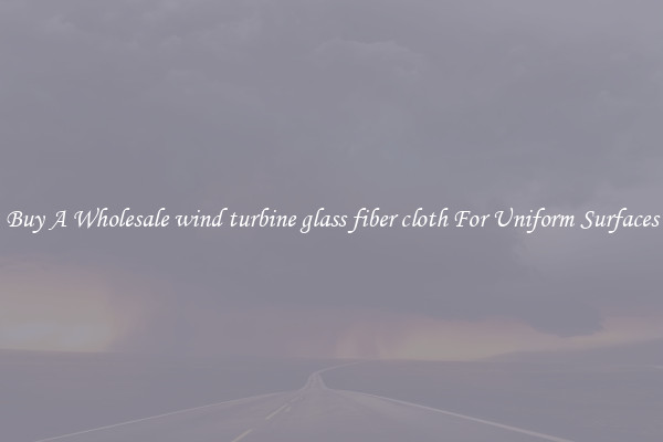 Buy A Wholesale wind turbine glass fiber cloth For Uniform Surfaces