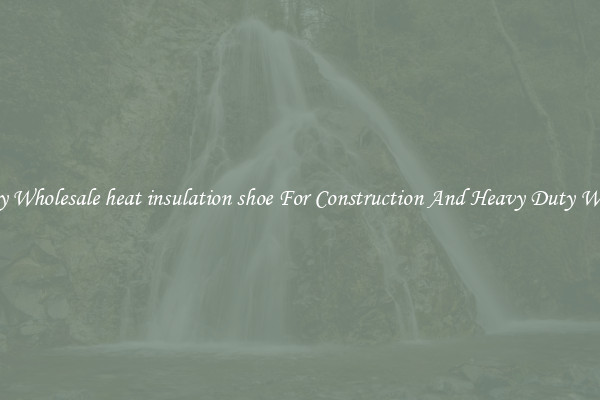 Buy Wholesale heat insulation shoe For Construction And Heavy Duty Work