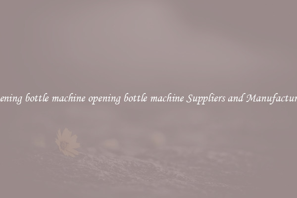 opening bottle machine opening bottle machine Suppliers and Manufacturers