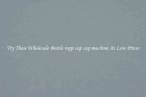 Try These Wholesale Bottle ropp cap cap machine At Low Prices