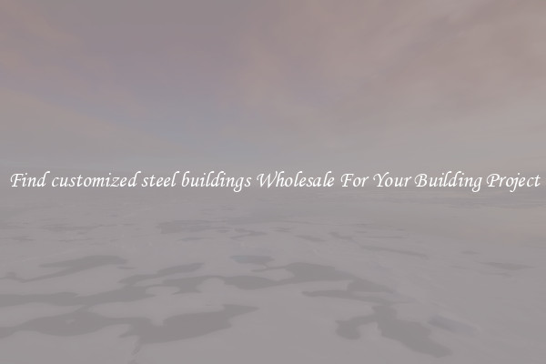 Find customized steel buildings Wholesale For Your Building Project