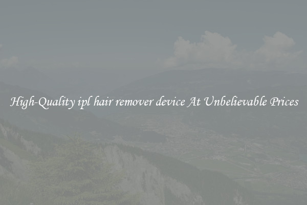 High-Quality ipl hair remover device At Unbelievable Prices