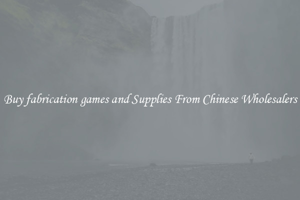 Buy fabrication games and Supplies From Chinese Wholesalers