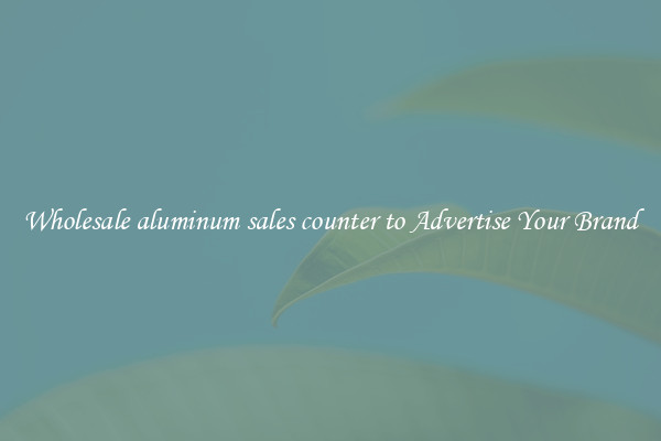 Wholesale aluminum sales counter to Advertise Your Brand