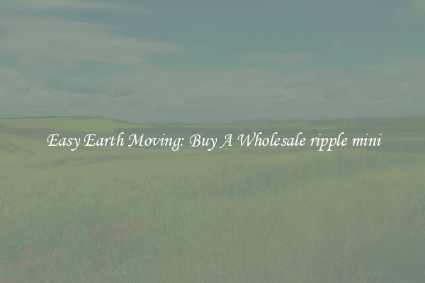 Easy Earth Moving: Buy A Wholesale ripple mini