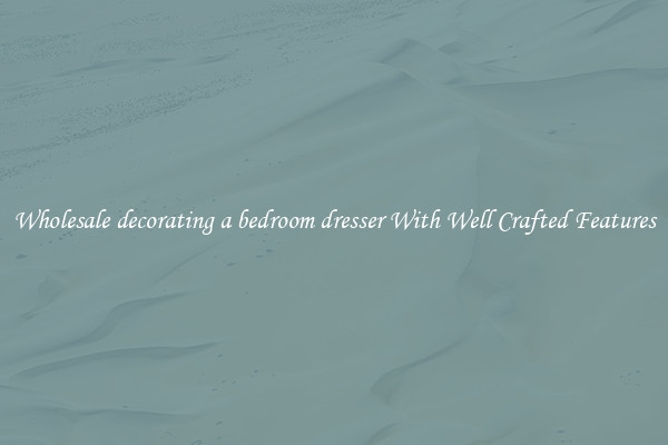 Wholesale decorating a bedroom dresser With Well Crafted Features