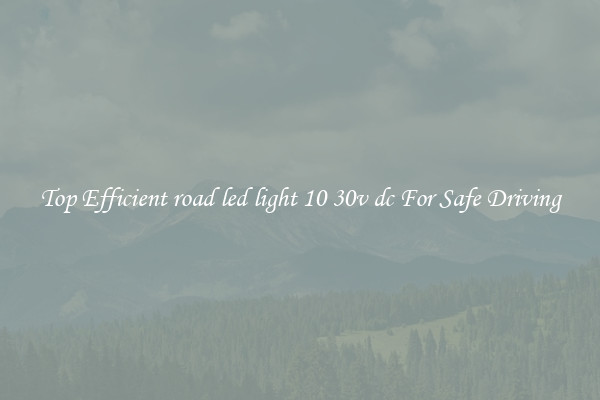 Top Efficient road led light 10 30v dc For Safe Driving