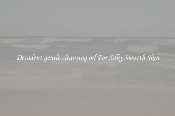 Decadent gentle cleansing oil For Silky Smooth Skin