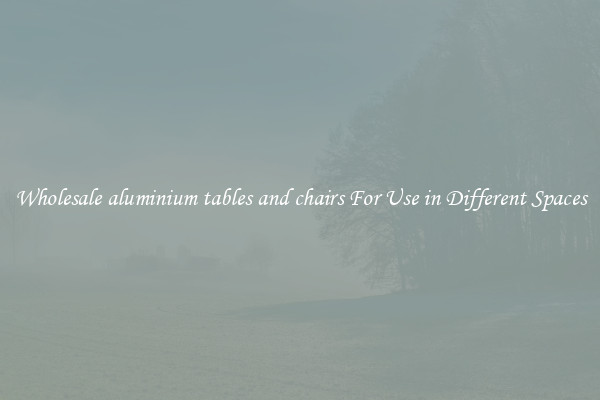 Wholesale aluminium tables and chairs For Use in Different Spaces