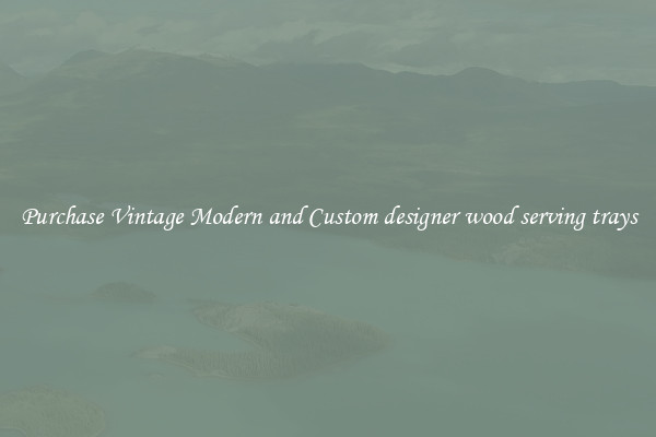 Purchase Vintage Modern and Custom designer wood serving trays